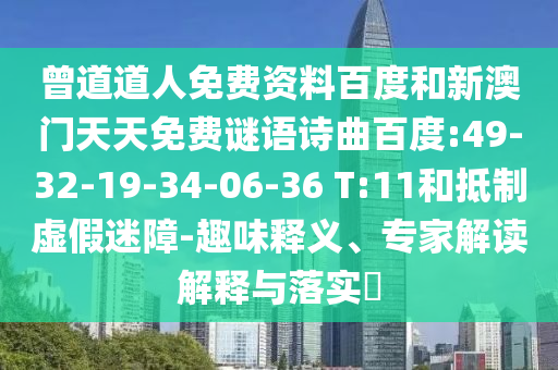 曾道道人免费资料百度和新澳门天天免费谜语诗曲百度:49-32-19-34-06-36 T:11和抵制虚假迷障-趣味释义、专家解读解释与落实