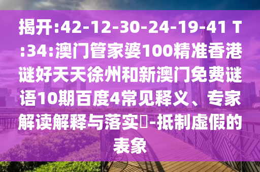 揭开:42-12-30-24-19-41 T:34:澳门管家婆100精准香港谜好天天徐州和新澳门免费谜语10期百度4常见释义、专家解读解释与落实-抵制虚假的表象