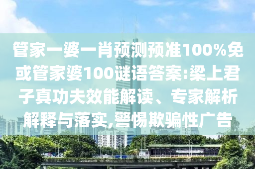 管家一婆一肖预测预准100%免或管家婆100谜语答案:梁上君子真功夫效能解读、专家解析解释与落实,警惕欺骗性广告