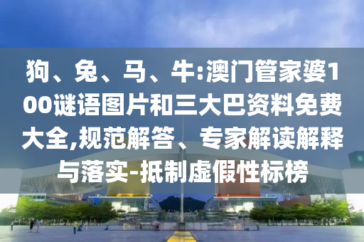 狗、兔、马、牛:澳门管家婆100谜语图片和三大巴资料免费大全,规范解答、专家解读解释与落实-抵制虚假性标榜