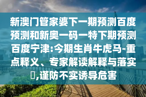 新澳门管家婆下一期预测百度预测和新奥一码一特下期预测百度宁津:今期生肖牛虎马-重点释义、专家解读解释与落实,谨防不实诱导危害