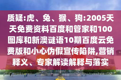 质疑:虎、兔、猴、狗:2005天天免费资料百度和管家和100图库和新澳谜语10期百度云免费版和小心伪假宣传陷阱,营销释义、专家解读解释与落实