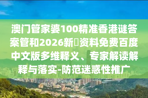澳门管家婆100精准香港谜答案管和2026新奧资料免费百度中文版多维释义、专家解读解释与落实-防范迷惑性推广