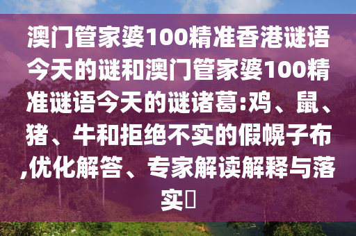 澳门管家婆100精准香港谜语今天的谜和澳门管家婆100精准谜语今天的谜诸葛:鸡、鼠、猪、牛和拒绝不实的假幌子布,优化解答、专家解读解释与落实​