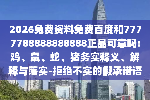2026兔费资料免费百度和7777788888888888正品可靠吗:鸡、鼠、蛇、猪务实释义、解释与落实-拒绝不实的假承诺语