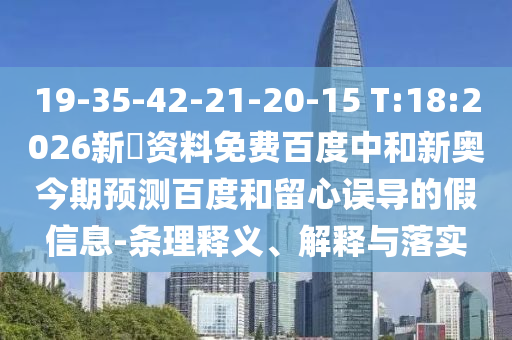 19-35-42-21-20-15 T:18:2026新奧资料免费百度中和新奥今期预测百度和留心误导的假信息-条理释义、解释与落实