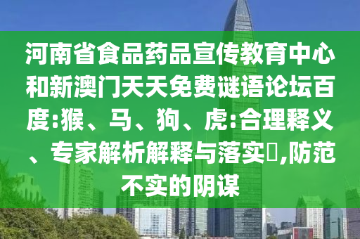 河南省食品药品宣传教育中心和新澳门天天免费谜语论坛百度:猴、马、狗、虎:合理释义、专家解析解释与落实​,防范不实的阴谋