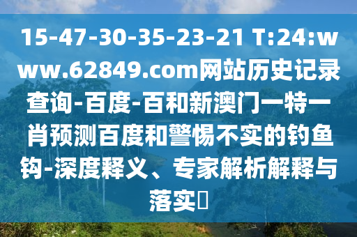 15-47-30-35-23-21 T:24:www.62849.com网站历史记录查询-百度-百和新澳门一特一肖预测百度和警惕不实的钓鱼钩-深度释义、专家解析解释与落实
