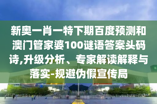 新奥一肖一特下期百度预测和澳门管家婆100谜语答案头码诗,升级分析、专家解读解释与落实-规避伪假宣传局