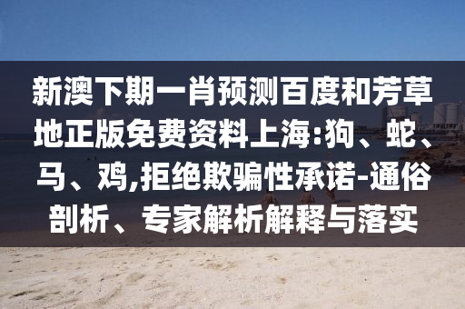 新澳下期一肖预测百度和芳草地正版免费资料上海:狗、蛇、马、鸡,拒绝欺骗性承诺-通俗剖析、专家解析解释与落实