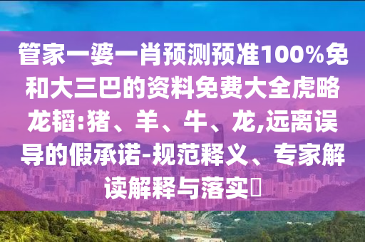 管家一婆一肖预测预准100%免和大三巴的资料免费大全虎略龙韬:猪、羊、牛、龙,远离误导的假承诺-规范释义、专家解读解释与落实