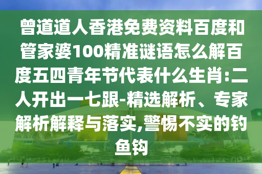 曾道道人香港免费资料百度和管家婆100精准谜语怎么解百度五四青年节代表什么生肖:二人开出一七跟-精选解析、专家解析解释与落实,警惕不实的钓鱼钩