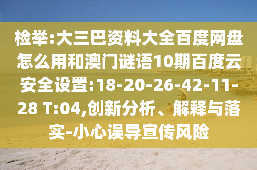检举:大三巴资料大全百度网盘怎么用和澳门谜语10期百度云安全设置:18-20-26-42-11-28 T:04,创新分析、解释与落实-小心误导宣传风险