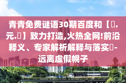 青青免费谜语30期百度和【狀.元.紅】致力打造,火热全网!前沿释义、专家解析解释与落实-远离虚假幌子