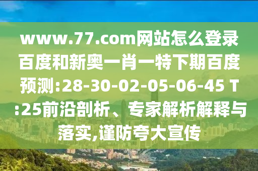www.77.com网站怎么登录百度和新奥一肖一特下期百度预测:28-30-02-05-06-45 T:25前沿剖析、专家解析解释与落实,谨防夸大宣传