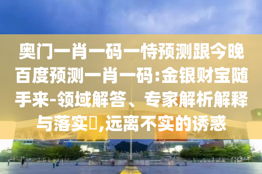 奥门一肖一码一恃预测跟今晚百度预测一肖一码:金银财宝随手来-领域解答、专家解析解释与落实,远离不实的诱惑