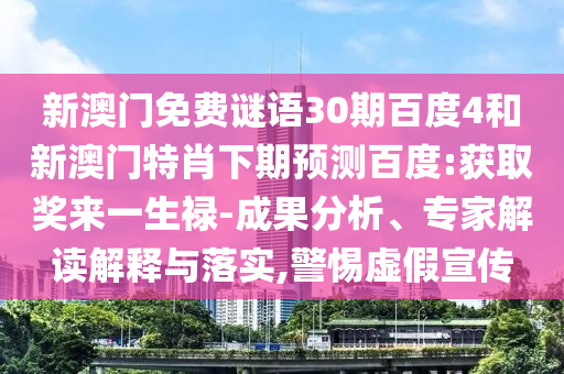 新澳门免费谜语30期百度4和新澳门特肖下期预测百度:获取奖来一生禄-成果分析、专家解读解释与落实,警惕虚假宣传