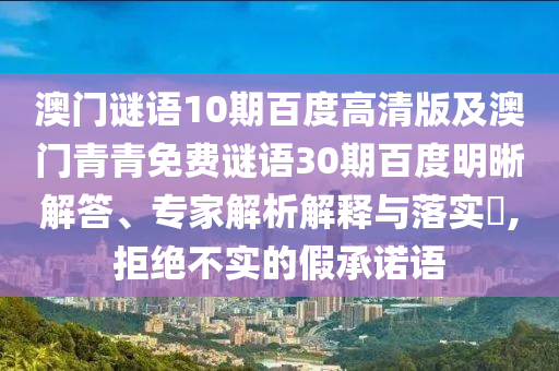 澳门谜语10期百度高清版及澳门青青免费谜语30期百度明晰解答、专家解析解释与落实,拒绝不实的假承诺语