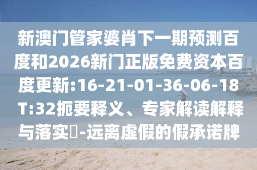 新澳门管家婆肖下一期预测百度和2026新门正版免费资本百度更新:16-21-01-36-06-18 T:32扼要释义、专家解读解释与落实​-远离虚假的假承诺牌