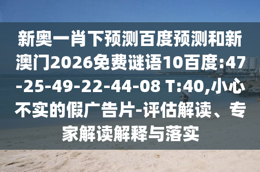 新奥一肖下预测百度预测和新澳门2026免费谜语10百度:47-25-49-22-44-08 T:40,小心不实的假广告片-评估解读、专家解读解释与落实