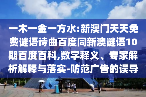 一木一金一方水:新澳门天天免费谜语诗曲百度同新澳谜语10期百度百科,数字释义、专家解析解释与落实-防范广告的误导