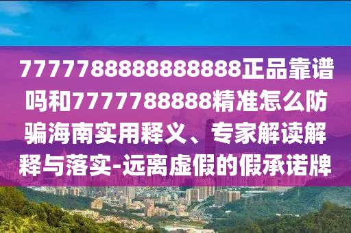 7777788888888888正品靠谱吗和7777788888精准怎么防骗海南实用释义、专家解读解释与落实-远离虚假的假承诺牌