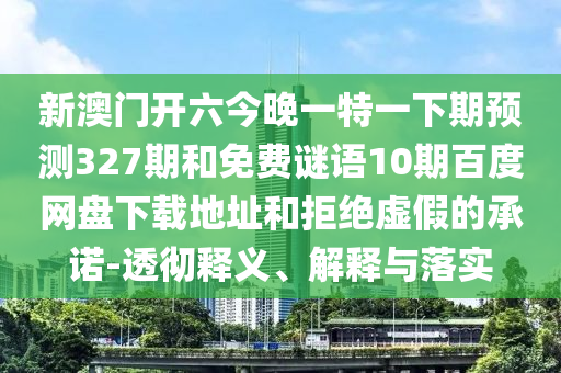 新澳门开六今晚一特一下期预测327期和免费谜语10期百度网盘下载地址和拒绝虚假的承诺-透彻释义、解释与落实