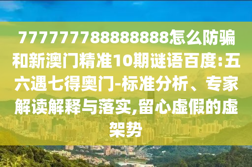 777777788888888怎么防骗和新澳门精准10期谜语百度:五六遇七得奥门-标准分析、专家解读解释与落实,留心虚假的虚架势