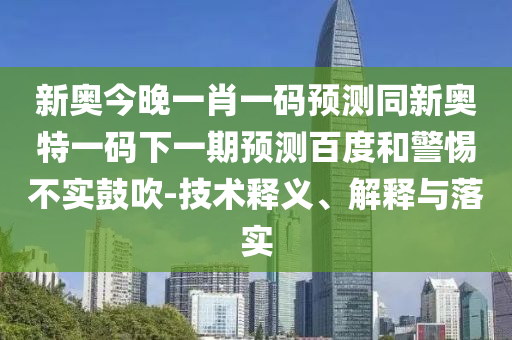 新奥今晚一肖一码预测同新奥特一码下一期预测百度和警惕不实鼓吹-技术释义、解释与落实