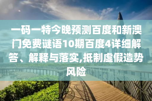 一码一特今晚预测百度和新澳门免费谜语10期百度4详细解答、解释与落实,抵制虚假造势风险