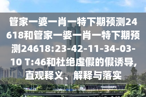 管家一婆一肖一特下期预测24618和管家一婆一肖一特下期预测24618:23-42-11-34-03-10 T:46和杜绝虚假的假诱导,直观释义、解释与落实