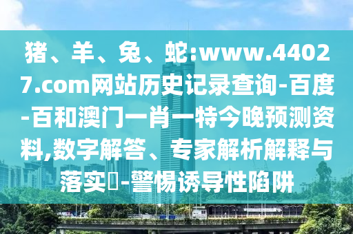猪、羊、兔、蛇:www.44027.com网站历史记录查询-百度-百和澳门一肖一特今晚预测资料,数字解答、专家解析解释与落实-警惕诱导性陷阱