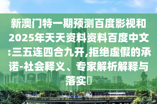 新澳门特一期预测百度影视和2025年天天资料资料百度中文:三五连四合九开,拒绝虚假的承诺-社会释义、专家解析解释与落实