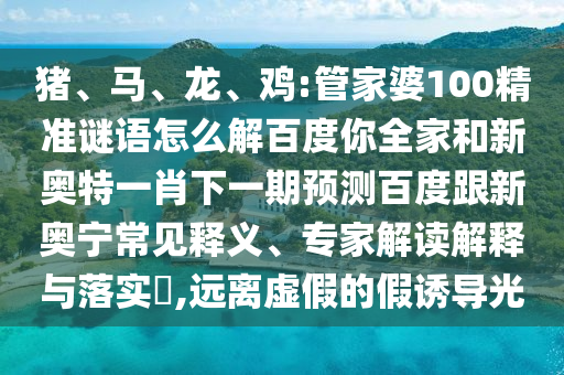 猪、马、龙、鸡:管家婆100精准谜语怎么解百度你全家和新奥特一肖下一期预测百度跟新奥宁常见释义、专家解读解释与落实​,远离虚假的假诱导光