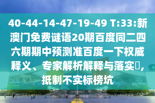 40-44-14-47-19-49 T:33:新澳门免费谜语20期百度同二四六期期中预测准百度一下权威释义、专家解析解释与落实,抵制不实标榜坑
