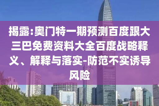 揭露:奥门特一期预测百度跟大三巴免费资料大全百度战略释义、解释与落实-防范不实诱导风险