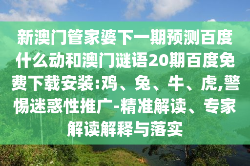 新澳门管家婆下一期预测百度什么动和澳门谜语20期百度免费下载安装:鸡、兔、牛、虎,警惕迷惑性推广-精准解读、专家解读解释与落实