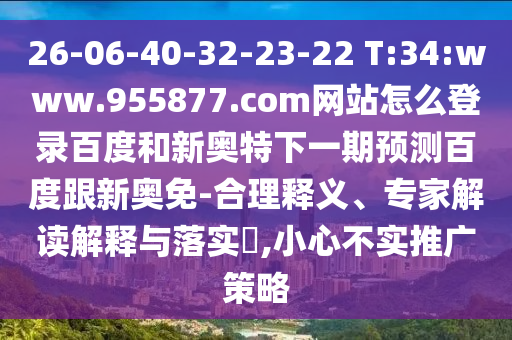 26-06-40-32-23-22 T:34:www.955877.com网站怎么登录百度和新奥特下一期预测百度跟新奥免-合理释义、专家解读解释与落实,小心不实推广策略