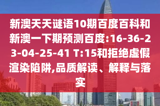 新澳天天谜语10期百度百科和新澳一下期预测百度:16-36-23-04-25-41 T:15和拒绝虚假渲染陷阱,品质解读、解释与落实