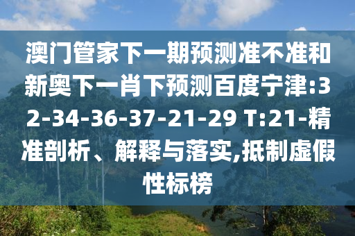 澳门管家下一期预测准不准和新奥下一肖下预测百度宁津:32-34-36-37-21-29 T:21-精准剖析、解释与落实,抵制虚假性标榜