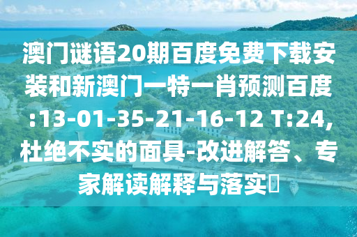 澳门谜语20期百度免费下载安装和新澳门一特一肖预测百度:13-01-35-21-16-12 T:24,杜绝不实的面具-改进解答、专家解读解释与落实