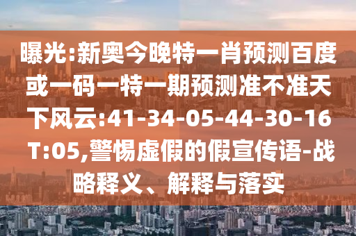 曝光:新奥今晚特一肖预测百度或一码一特一期预测准不准天下风云:41-34-05-44-30-16 T:05,警惕虚假的假宣传语-战略释义、解释与落实