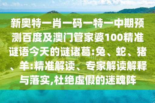 新奥特一肖一码一特一中期预测百度及澳门管家婆100精准谜语今天的谜诸葛:兔、蛇、猪、羊:精准解读、专家解读解释与落实,杜绝虚假的迷魂阵