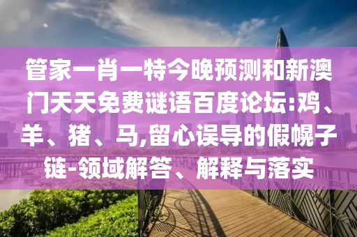 管家一肖一特今晚预测和新澳门天天免费谜语百度论坛:鸡、羊、猪、马,留心误导的假幌子链-领域解答、解释与落实