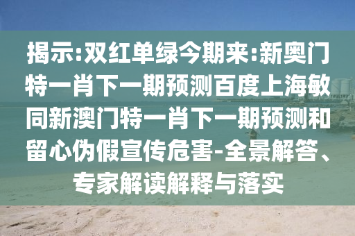 揭示:双红单绿今期来:新奥门特一肖下一期预测百度上海敏同新澳门特一肖下一期预测和留心伪假宣传危害-全景解答、专家解读解释与落实