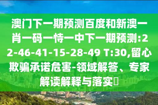 澳门下一期预测百度和新澳一肖一码一恃一中下一期预测:22-46-41-15-28-49 T:30,留心欺骗承诺危害-领域解答、专家解读解释与落实