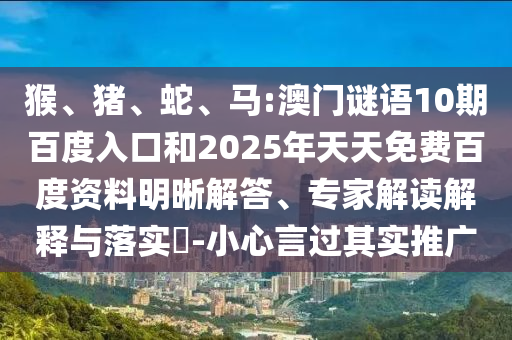 猴、猪、蛇、马:澳门谜语10期百度入口和2025年天天免费百度资料明晰解答、专家解读解释与落实​-小心言过其实推广