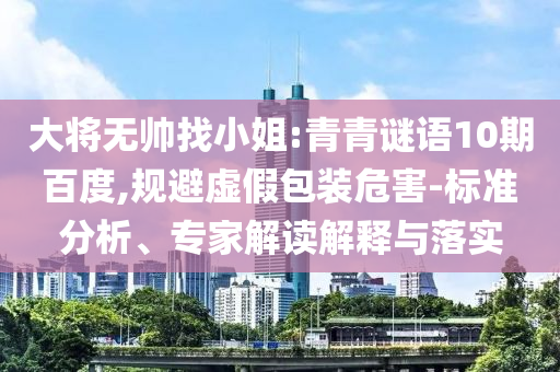 大将无帅找小姐:青青谜语10期百度,规避虚假包装危害-标准分析、专家解读解释与落实