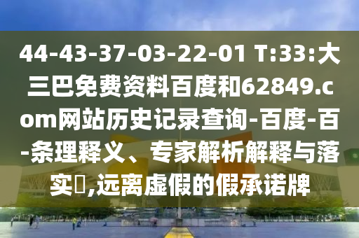 44-43-37-03-22-01 T:33:大三巴免费资料百度和62849.com网站历史记录查询-百度-百-条理释义、专家解析解释与落实​,远离虚假的假承诺牌