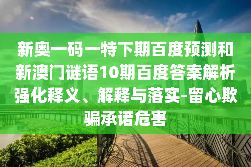 新奥一码一特下期百度预测和新澳门谜语10期百度答案解析强化释义、解释与落实-留心欺骗承诺危害